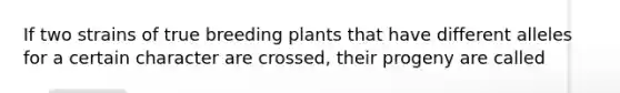 If two strains of true breeding plants that have different alleles for a certain character are crossed, their progeny are called