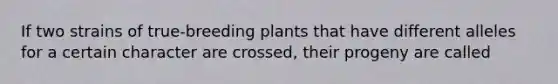 If two strains of true-breeding plants that have different alleles for a certain character are crossed, their progeny are called