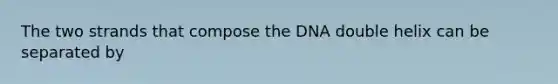 The two strands that compose the DNA double helix can be separated by