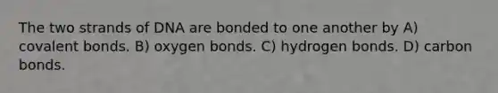 The two strands of DNA are bonded to one another by A) covalent bonds. B) oxygen bonds. C) hydrogen bonds. D) carbon bonds.