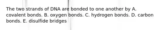 The two strands of DNA are bonded to one another by A. covalent bonds. B. oxygen bonds. C. hydrogen bonds. D. carbon bonds. E. disulfide bridges