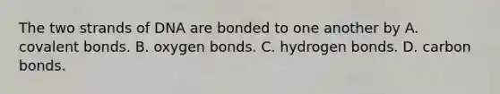 The two strands of DNA are bonded to one another by A. covalent bonds. B. oxygen bonds. C. hydrogen bonds. D. carbon bonds.