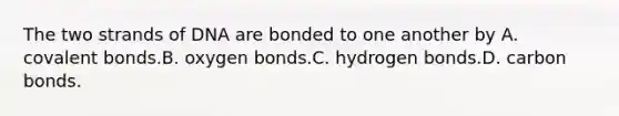 The two strands of DNA are bonded to one another by A. covalent bonds.B. oxygen bonds.C. hydrogen bonds.D. carbon bonds.