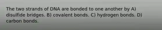 The two strands of DNA are bonded to one another by A) disulfide bridges. B) covalent bonds. C) hydrogen bonds. D) carbon bonds.