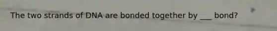 The two strands of DNA are bonded together by ___ bond?