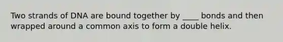 Two strands of DNA are bound together by ____ bonds and then wrapped around a common axis to form a double helix.