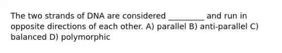 The two strands of DNA are considered _________ and run in opposite directions of each other. A) parallel B) anti-parallel C) balanced D) polymorphic