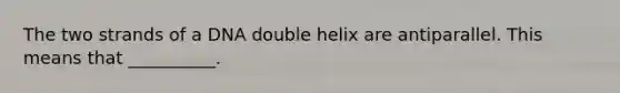 The two strands of a DNA double helix are antiparallel. This means that __________.