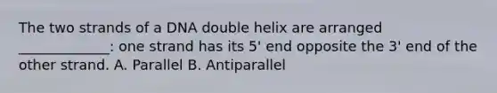 The two strands of a DNA double helix are arranged _____________: one strand has its 5' end opposite the 3' end of the other strand. A. Parallel B. Antiparallel