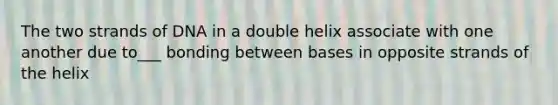 The two strands of DNA in a double helix associate with one another due to___ bonding between bases in opposite strands of the helix