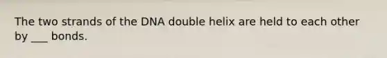 The two strands of the DNA double helix are held to each other by ___ bonds.