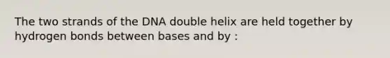 The two strands of the DNA double helix are held together by hydrogen bonds between bases and by :