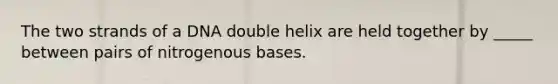 The two strands of a DNA double helix are held together by _____ between pairs of nitrogenous bases.