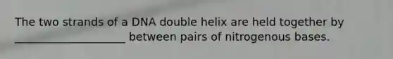 The two strands of a DNA double helix are held together by ____________________ between pairs of nitrogenous bases.