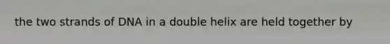the two strands of DNA in a double helix are held together by