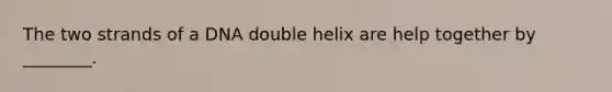 The two strands of a DNA double helix are help together by ________.