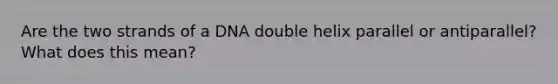 Are the two strands of a DNA double helix parallel or antiparallel? What does this mean?