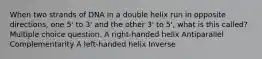 When two strands of DNA in a double helix run in opposite directions, one 5' to 3' and the other 3' to 5', what is this called? Multiple choice question. A right-handed helix Antiparallel Complementarity A left-handed helix Inverse