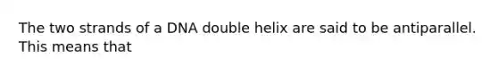 The two strands of a DNA double helix are said to be antiparallel. This means that