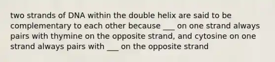 two strands of DNA within the double helix are said to be complementary to each other because ___ on one strand always pairs with thymine on the opposite strand, and cytosine on one strand always pairs with ___ on the opposite strand