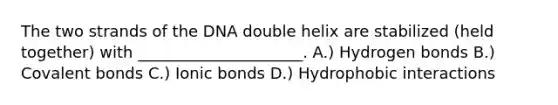 The two strands of the DNA double helix are stabilized (held together) with _____________________. A.) Hydrogen bonds B.) Covalent bonds C.) Ionic bonds D.) Hydrophobic interactions