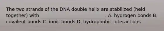 The two strands of the DNA double helix are stabilized (held together) with ____________________________. A. hydrogen bonds B. covalent bonds C. ionic bonds D. hydrophobic interactions