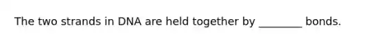 The two strands in DNA are held together by ________ bonds.