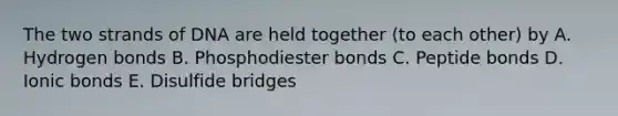 The two strands of DNA are held together (to each other) by A. Hydrogen bonds B. Phosphodiester bonds C. Peptide bonds D. Ionic bonds E. Disulfide bridges