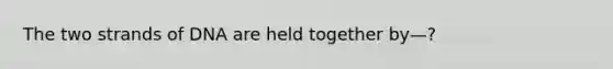 The two strands of DNA are held together by—?