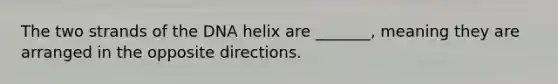 The two strands of the DNA helix are _______, meaning they are arranged in the opposite directions.