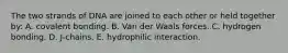 The two strands of DNA are joined to each other or held together by: A. covalent bonding. B. Van der Waals forces. C. hydrogen bonding. D. J-chains. E. hydrophilic interaction.