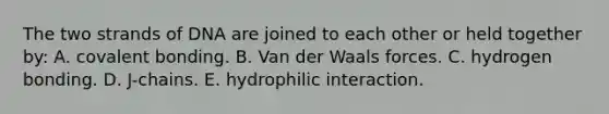 The two strands of DNA are joined to each other or held together by: A. covalent bonding. B. Van der Waals forces. C. hydrogen bonding. D. J-chains. E. hydrophilic interaction.