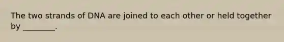 The two strands of DNA are joined to each other or held together by ________.