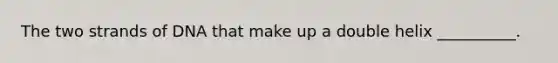 The two strands of DNA that make up a double helix __________.