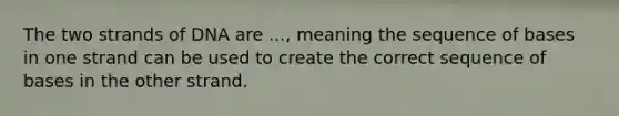 The two strands of DNA are ..., meaning the sequence of bases in one strand can be used to create the correct sequence of bases in the other strand.