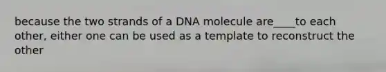 because the two strands of a DNA molecule are____to each other, either one can be used as a template to reconstruct the other