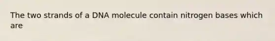 The two strands of a DNA molecule contain nitrogen bases which are