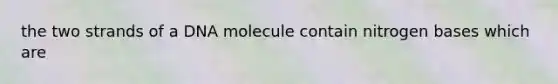 the two strands of a DNA molecule contain nitrogen bases which are