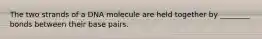 The two strands of a DNA molecule are held together by ________ bonds between their base pairs.