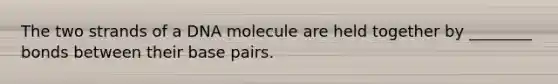 The two strands of a DNA molecule are held together by ________ bonds between their base pairs.