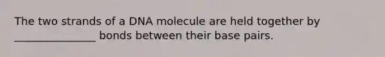 The two strands of a DNA molecule are held together by _______________ bonds between their base pairs.