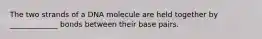 The two strands of a DNA molecule are held together by _____________ bonds between their base pairs.