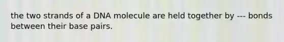 the two strands of a DNA molecule are held together by --- bonds between their base pairs.