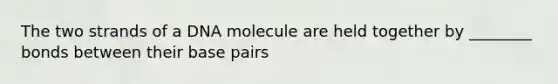 The two strands of a DNA molecule are held together by ________ bonds between their base pairs