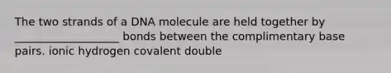 The two strands of a DNA molecule are held together by ___________________ bonds between the complimentary base pairs. ionic hydrogen covalent double