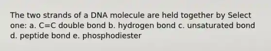 The two strands of a DNA molecule are held together by Select one: a. C=C double bond b. hydrogen bond c. unsaturated bond d. peptide bond e. phosphodiester