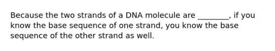 Because the two strands of a DNA molecule are ________, if you know the base sequence of one strand, you know the base sequence of the other strand as well.