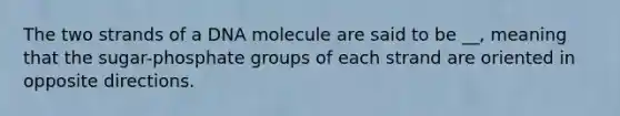 The two strands of a DNA molecule are said to be __, meaning that the sugar-phosphate groups of each strand are oriented in opposite directions.