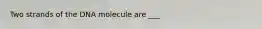 Two strands of the DNA molecule are ___