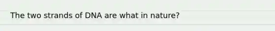 The two strands of DNA are what in nature?